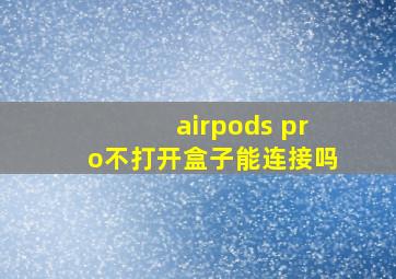 airpods pro不打开盒子能连接吗